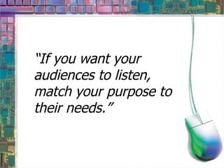 “ If you want your audiences to listen, match your purpose to their needs.” 