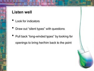 Listen well Look for indicators Draw out “silent types” with questions Pull back “long-winded types” by looking for openings to bring her/him back to the point 