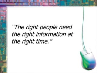“ The right people need the right information at the right time.” 