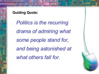 Guiding Quote: Politics is the recurring drama of admiring what some people stand for, and being astonished at what others fall for. 