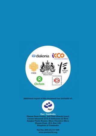 Additional copies of this document are available at:




                Pact Cambodia
   Phnom Penh Center, 3rd Floor (Fourth Level)
   Corner Sihanouk (274) & Sothearos (3) Blvd.
   Sangkat Tonle Bassac, Khan Chamkar Morn
           Phnom Penh, (P.O. Box 149)
             Kingdom of Cambodia

              Tel/Fax (855-23) 217 820
                www.pactworld.org
 