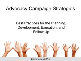 Advocacy Campaign Strategies
Best Practices for the Planning,
Development, Execution, and
Follow Up
#advocacy2015
 