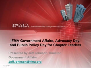 IFMA Government Affairs, Advocacy Day, and Public Policy Day for Chapter Leaders,[object Object],Presented by Jeff Johnson, Director, ,[object Object],Government Affairs,[object Object],Jeff.johnson@ifma.org,[object Object]