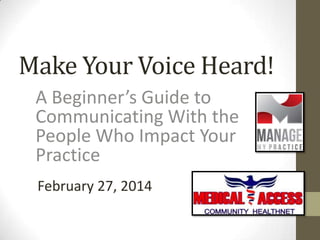 Make Your Voice Heard!
A Beginner’s Guide to
Communicating With the
People Who Impact Your
Practice
February 27, 2014

 
