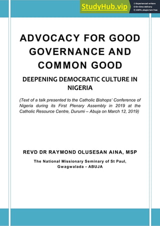 ADVOCACY FOR GOOD
GOVERNANCE AND
COMMON GOOD
DEEPENING DEMOCRATIC CULTURE IN
NIGERIA
(Text of a talk presented to the Catholic Bishops’ Conference of
Nigeria during its First Plenary Assembly in 2019 at the
Catholic Resource Centre, Durumi – Abuja on March 12, 2019)
REVD DR RAYMOND OLUSESAN AINA, MSP
The National Missionary Seminary of St Paul,
Gwagwalada – ABUJA
 