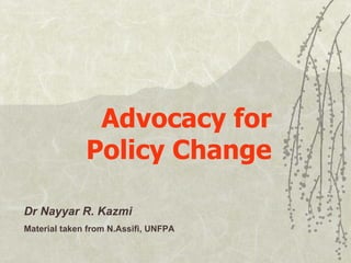Advocacy for Policy Change Dr Nayyar R. Kazmi Material taken from N.Assifi, UNFPA 