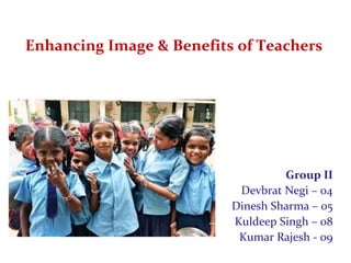Enhancing Image & Benefits of Teachers
Group II
Devbrat Negi – 04
Dinesh Sharma – 05
Kuldeep Singh – 08
Kumar Rajesh - 09
 