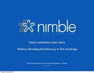 more customers, less work

                            Webinar: Branding And Advocacy In The Social Age



                                   Maria Ogneva Director of Community Engagement - Nimble
                                                         January 2011



Tuesday, February 8, 2011                                                                   1
 