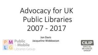 Advocacy for UK
Public Libraries
2007 - 2017
Jon Davis
Jacqueline Widdowson
 