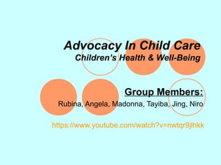Advocacy In Child Care
      Children’s Health & Well-Being



                    Group Members:
 Rubina, Angela, Madonna, Tayiba, Jing, Niro

https://www.youtube.com/watch?v=nwtqr9jlhkk
 