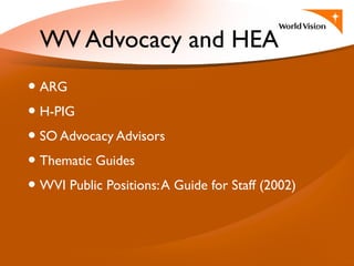 WV Advocacy and HEA
• ARG
• H-PIG
• SO Advocacy Advisors
• Thematic Guides
• WVI Public Positions:A Guide for Staff (2002)
 