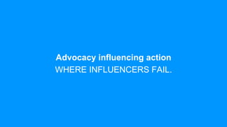 Advocacy influencing action
WHERE INFLUENCERS FAIL.
 