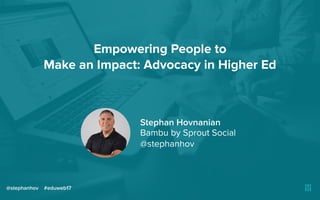 Empowering People to
Make an Impact: Advocacy in Higher Ed
@stephanhov #eduweb17
Stephan Hovnanian
Bambu by Sprout Social
@stephanhov
 