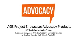 AGS Project Showcase: Advocacy Products
10th Grade World Studies Project
Presenter: Stacy Allen Webster, Academy for Global Studies
at Stephen F. Austin High School, Austin TX
 