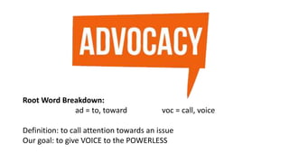 Root Word Breakdown:
ad = to, toward voc = call, voice
Definition: to call attention towards an issue
Our goal: to give VOICE to the POWERLESS
 