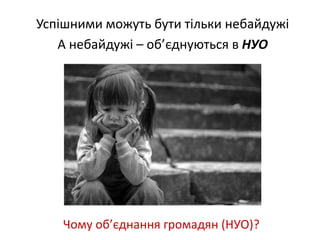 Успішними можуть бути тільки небайдужі 
А небайдужі – об’єднуються в НУО 
Чому об’єднання громадян (НУО)? 
 