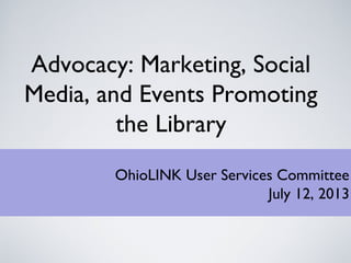 Advocacy: Marketing, Social
Media, and Events Promoting
the Library
OhioLINK User Services Committee
July 12, 2013
 