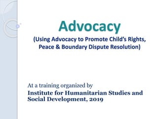 Advocacy
(Using Advocacy to Promote Child’s Rights,
Peace & Boundary Dispute Resolution)
At a training organized by
Institute for Humanitarian Studies and
Social Development, 2019
 