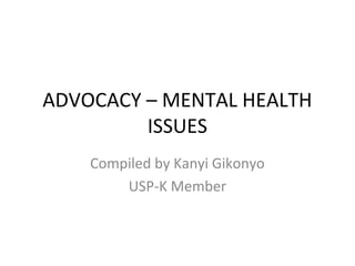 ADVOCACY – MENTAL HEALTH
ISSUES
Compiled by Kanyi Gikonyo
USP-K Member
 