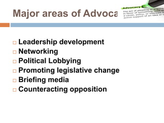Major areas of Advocacy
 Leadership development
 Networking
 Political Lobbying
 Promoting legislative change
 Briefing media
 Counteracting opposition
 