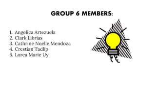 GROUP 6 MEMBERS:
1. Angelica Artezuela
2. Clark Librias
3. Cathrine Noelle Mendoza
4. Crestian Tadlip
5. Lorea Marie Uy
 