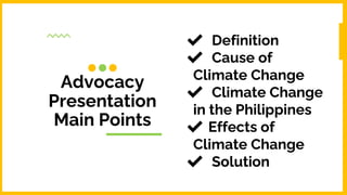 Advocacy
Presentation
Main Points
✔ Definition
✔ Cause of
Climate Change
✔ Climate Change
in the Philippines
✔ Effects of
Climate Change
✔ Solution
 