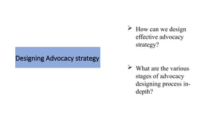 Designing Advocacy strategy
 How can we design
effective advocacy
strategy?
 What are the various
stages of advocacy
designing process in-
depth?
 