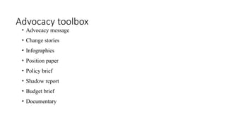 Advocacy toolbox
• Advocacy message
• Change stories
• Infographics
• Position paper
• Policy brief
• Shadow report
• Budget brief
• Documentary
 