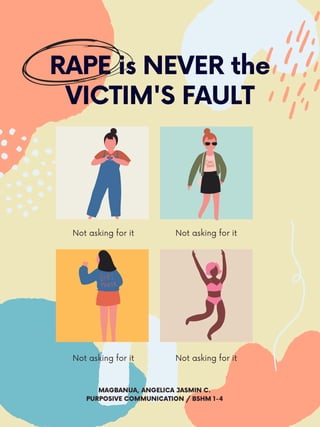 RAPE is NEVER the
VICTIM'S FAULT
Not asking for it Not asking for it
Not asking for it Not asking for it
MAGBANUA, ANGELICA JASMIN C.
PURPOSIVE COMMUNICATION / BSHM 1-4
 
