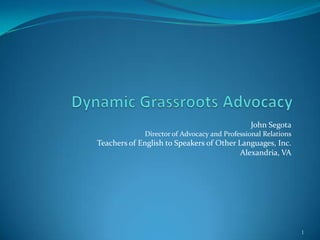 Dynamic Grassroots Advocacy John Segota Director of Advocacy and Professional Relations Teachers of English to Speakers of Other Languages, Inc. Alexandria, VA 1 
