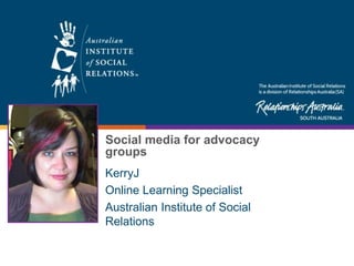 KerryJ
Online Learning Specialist
Australian Institute of Social
Relations
Social media for advocacy
groups
 