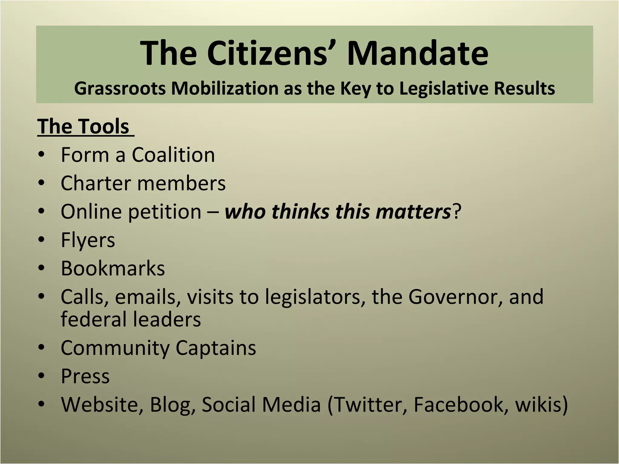 The Citizens’ Mandate Grassroots Mobilization as the Key to Legislative Results The Tools  Form a Coalition  Charter members  Online petition –  who thinks this matters ? Flyers Bookmarks Calls, emails, visits to legislators, the Governor, and federal leaders Community Captains  Press Website, Blog, Social Media (Twitter, Facebook, wikis) 