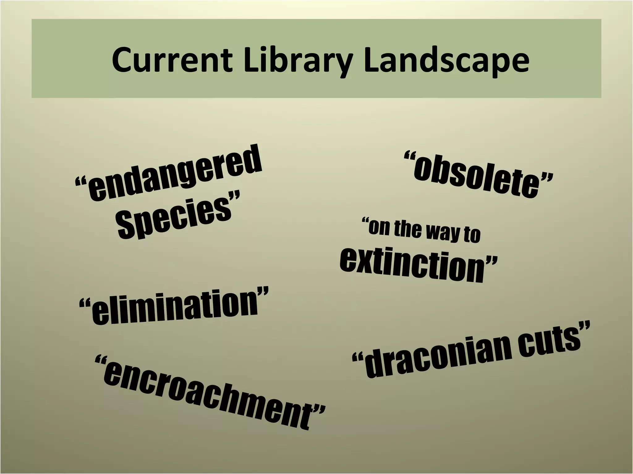Current Library Landscape “ endangered  Species” “ obsolete” “ on the way to extinction” “ draconian cuts” “ elimination” “ encroachment” 