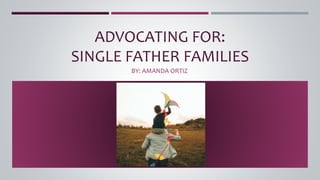 ADVOCATING FOR:
SINGLE FATHER FAMILIES
BY: AMANDA ORTIZ
 