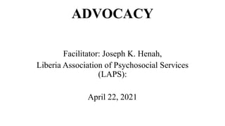 ADVOCACY
Facilitator: Joseph K. Henah,
Liberia Association of Psychosocial Services
(LAPS):
April 22, 2021
 