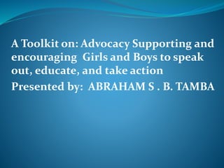 A Toolkit on: Advocacy Supporting and
encouraging Girls and Boys to speak
out, educate, and take action
Presented by: ABRAHAM S . B. TAMBA
 