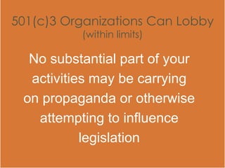 501(c)3 Organizations Can Lobby
(within limits)
No substantial part of your
activities may be carrying
on propaganda or otherwise
attempting to influence
legislation
 