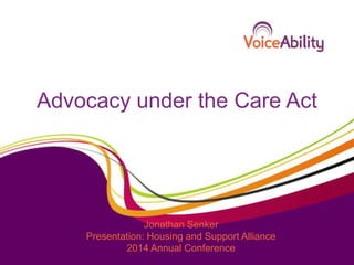 Advocacy under the Care Act 
Jonathan Senker 
Presentation: Housing and Support Alliance 
2014 Annual Conference 
 