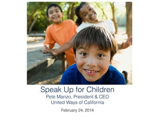 Speak Up for Children 
Pete Manzo, President & CEO 
United Ways of California
!
February 24, 2014
 