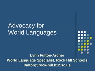 Advocacy for World Languages Lynn Fulton-Archer World Language Specialist, Rock Hill Schools [email_address] 