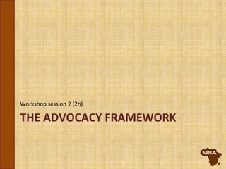 THE ADVOCACY FRAMEWORK
Workshop session 2 (2h)
 