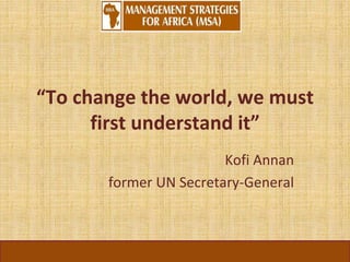 “To change the world, we must
first understand it”
Kofi Annan
former UN Secretary-General
 