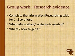 Group work – Research evidence
 Complete the Information Researching table
for 1 -2 solutions
 What Information / evidence is needed?
 Where / how to get it?
 