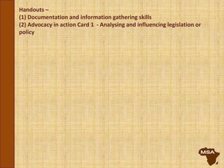 Handouts –
(1) Documentation and information gathering skills
(2) Advocacy in action Card 1 - Analysing and influencing legislation or
policy
 