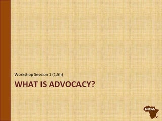 WHAT IS ADVOCACY?
Workshop Session 1 (1.5h)
 