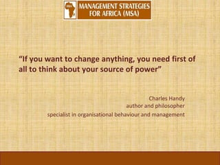 “If you want to change anything, you need first of
all to think about your source of power”
Charles Handy
author and philosopher
specialist in organisational behaviour and management
 
