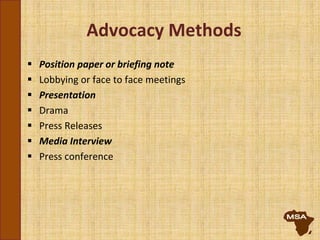 Advocacy Methods
 Position paper or briefing note
 Lobbying or face to face meetings
 Presentation
 Drama
 Press Releases
 Media Interview
 Press conference
 
