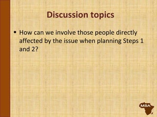Discussion topics
 How can we involve those people directly
affected by the issue when planning Steps 1
and 2?
 