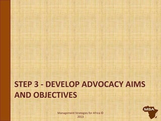 STEP 3 - DEVELOP ADVOCACY AIMS
AND OBJECTIVES
Management Strategies for Africa ©
2013
 