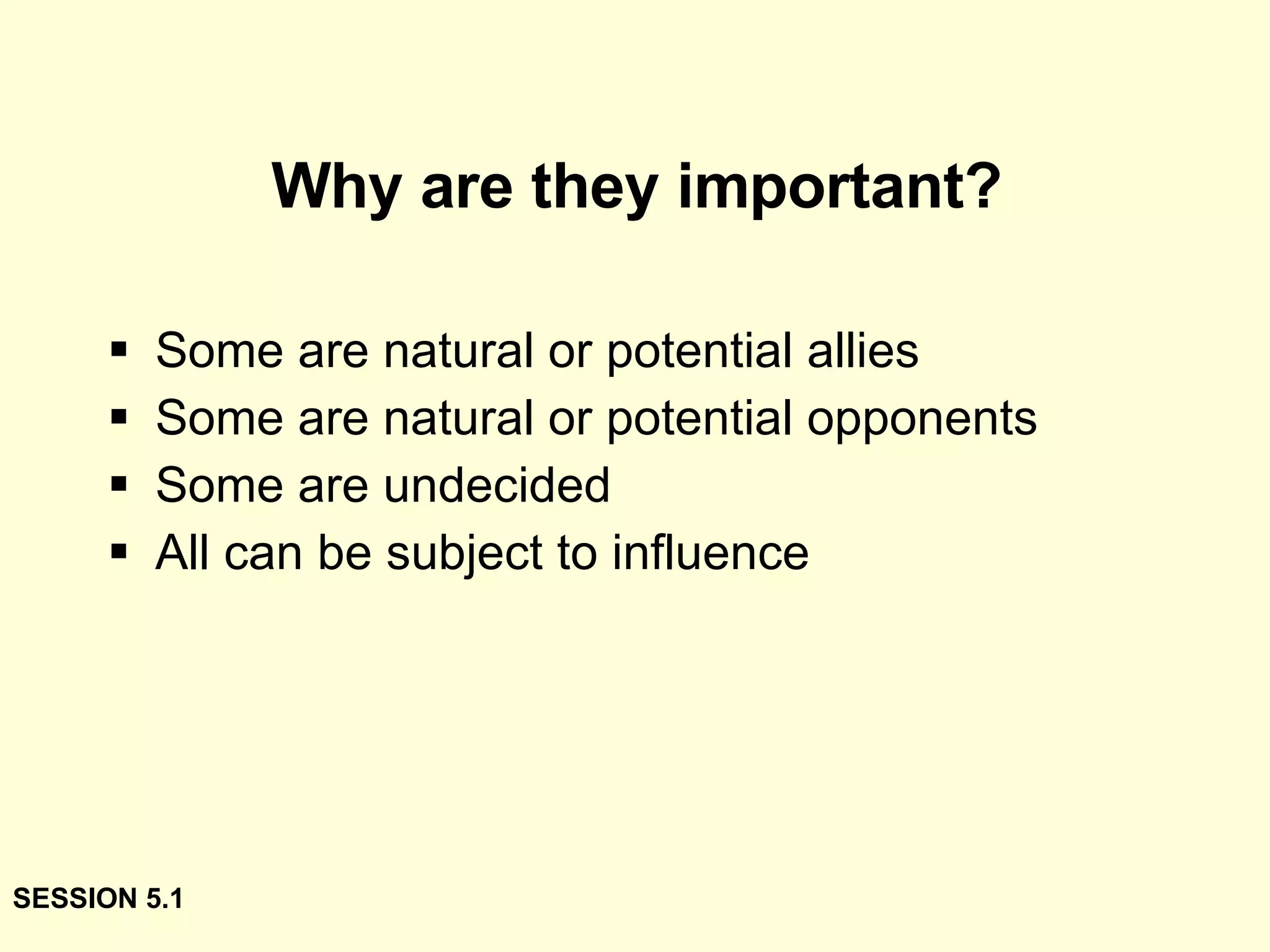 Why are they important? Some are natural or potential allies Some are natural or potential opponents Some are undecided All can be subject to influence SESSION 5.1 